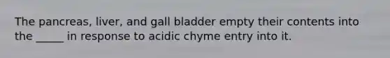 The pancreas, liver, and gall bladder empty their contents into the _____ in response to acidic chyme entry into it.