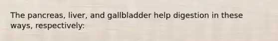 The pancreas, liver, and gallbladder help digestion in these ways, respectively: