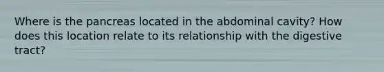Where is the pancreas located in the abdominal cavity? How does this location relate to its relationship with the digestive tract?