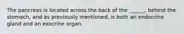 The pancreas is located across the back of the ______, behind the stomach, and as previously mentioned, is both an endocrine gland and an exocrine organ.