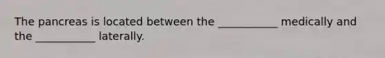 The pancreas is located between the ___________ medically and the ___________ laterally.