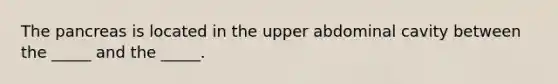 <a href='https://www.questionai.com/knowledge/kITHRba4Cd-the-pancreas' class='anchor-knowledge'>the pancreas</a> is located in the upper abdominal cavity between the _____ and the _____.