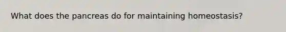 What does the pancreas do for maintaining homeostasis?