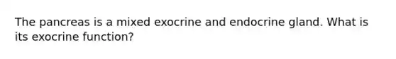 The pancreas is a mixed exocrine and endocrine gland. What is its exocrine function?