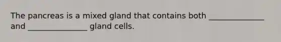 The pancreas is a mixed gland that contains both ______________ and _______________ gland cells.