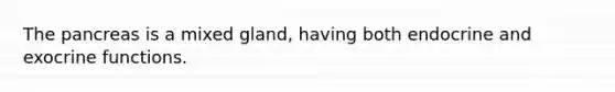 The pancreas is a mixed gland, having both endocrine and exocrine functions.