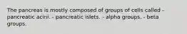 The pancreas is mostly composed of groups of cells called - pancreatic acini. - pancreatic islets. - alpha groups. - beta groups.