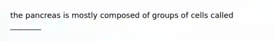 the pancreas is mostly composed of groups of cells called ________