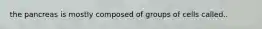 the pancreas is mostly composed of groups of cells called..