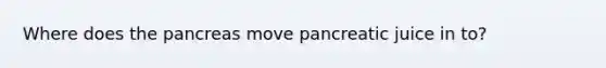 Where does the pancreas move pancreatic juice in to?