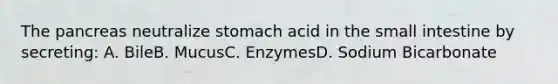 The pancreas neutralize stomach acid in the small intestine by secreting: A. BileB. MucusC. EnzymesD. Sodium Bicarbonate