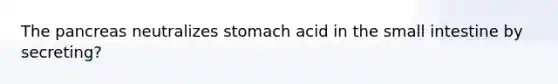 The pancreas neutralizes stomach acid in the small intestine by secreting?