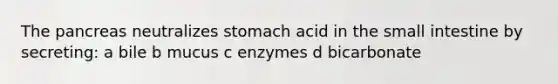 The pancreas neutralizes stomach acid in the small intestine by secreting: a bile b mucus c enzymes d bicarbonate