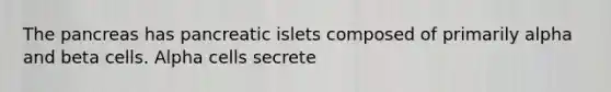 The pancreas has pancreatic islets composed of primarily alpha and beta cells. Alpha cells secrete