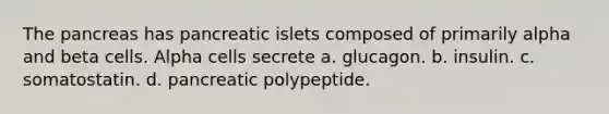 The pancreas has pancreatic islets composed of primarily alpha and beta cells. Alpha cells secrete a. glucagon. b. insulin. c. somatostatin. d. pancreatic polypeptide.