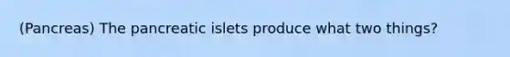 (Pancreas) The pancreatic islets produce what two things?
