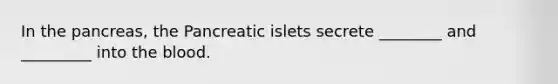 In the pancreas, the Pancreatic islets secrete ________ and _________ into the blood.