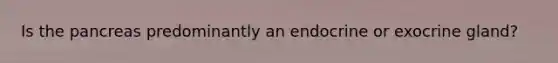 Is the pancreas predominantly an endocrine or exocrine gland?