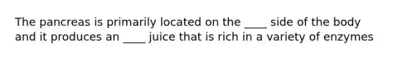 The pancreas is primarily located on the ____ side of the body and it produces an ____ juice that is rich in a variety of enzymes