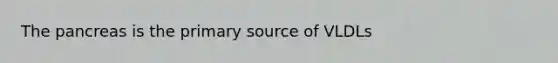 The pancreas is the primary source of VLDLs