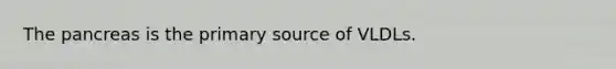 The pancreas is the primary source of VLDLs.