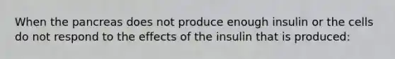 When the pancreas does not produce enough insulin or the cells do not respond to the effects of the insulin that is produced: