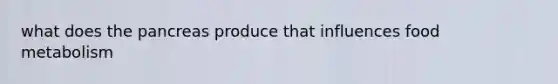 what does <a href='https://www.questionai.com/knowledge/kITHRba4Cd-the-pancreas' class='anchor-knowledge'>the pancreas</a> produce that influences food metabolism