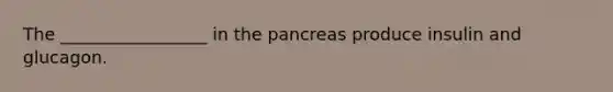 The _________________ in the pancreas produce insulin and glucagon.