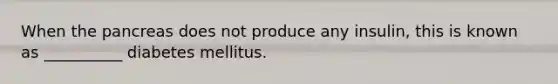 When the pancreas does not produce any insulin, this is known as __________ diabetes mellitus.