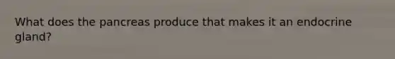 What does the pancreas produce that makes it an endocrine gland?