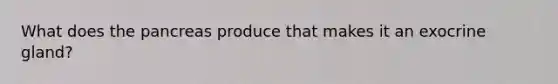 What does the pancreas produce that makes it an exocrine gland?