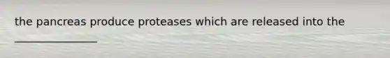 the pancreas produce proteases which are released into the _______________