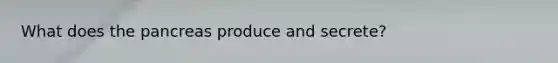 What does the pancreas produce and secrete?