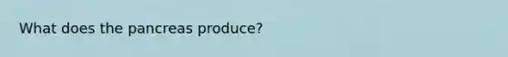 What does the pancreas produce?