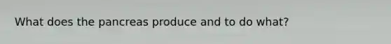 What does the pancreas produce and to do what?