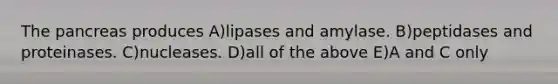 The pancreas produces A)lipases and amylase. B)peptidases and proteinases. C)nucleases. D)all of the above E)A and C only