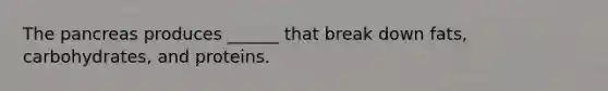 The pancreas produces ______ that break down fats, carbohydrates, and proteins.