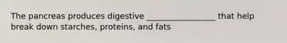 The pancreas produces digestive _________________ that help break down starches, proteins, and fats