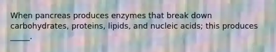 When pancreas produces enzymes that break down carbohydrates, proteins, lipids, and nucleic acids; this produces _____.