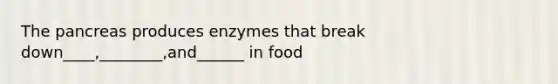 <a href='https://www.questionai.com/knowledge/kITHRba4Cd-the-pancreas' class='anchor-knowledge'>the pancreas</a> produces enzymes that break down____,________,and______ in food