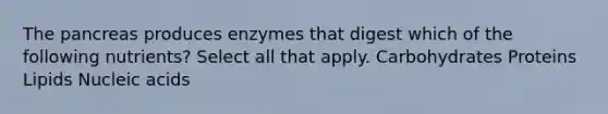 <a href='https://www.questionai.com/knowledge/kITHRba4Cd-the-pancreas' class='anchor-knowledge'>the pancreas</a> produces enzymes that digest which of the following nutrients? Select all that apply. Carbohydrates Proteins Lipids Nucleic acids