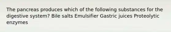 The pancreas produces which of the following substances for the digestive system? Bile salts Emulsifier Gastric juices Proteolytic enzymes