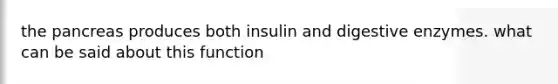 the pancreas produces both insulin and digestive enzymes. what can be said about this function