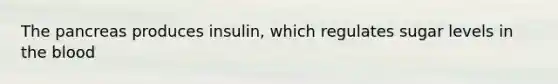 The pancreas produces insulin, which regulates sugar levels in the blood