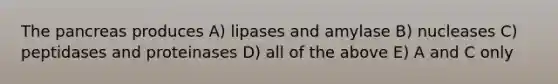 The pancreas produces A) lipases and amylase B) nucleases C) peptidases and proteinases D) all of the above E) A and C only