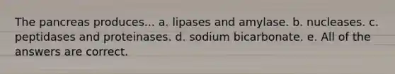 <a href='https://www.questionai.com/knowledge/kITHRba4Cd-the-pancreas' class='anchor-knowledge'>the pancreas</a> produces... a. lipases and amylase. b. nucleases. c. peptidases and proteinases. d. sodium bicarbonate. e. All of the answers are correct.