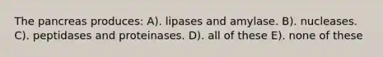 The pancreas produces: A). lipases and amylase. B). nucleases. C). peptidases and proteinases. D). all of these E). none of these