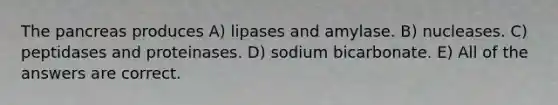 <a href='https://www.questionai.com/knowledge/kITHRba4Cd-the-pancreas' class='anchor-knowledge'>the pancreas</a> produces A) lipases and amylase. B) nucleases. C) peptidases and proteinases. D) sodium bicarbonate. E) All of the answers are correct.