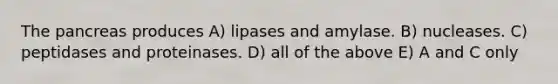 <a href='https://www.questionai.com/knowledge/kITHRba4Cd-the-pancreas' class='anchor-knowledge'>the pancreas</a> produces A) lipases and amylase. B) nucleases. C) peptidases and proteinases. D) all of the above E) A and C only