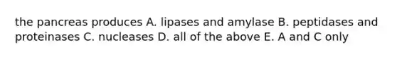 the pancreas produces A. lipases and amylase B. peptidases and proteinases C. nucleases D. all of the above E. A and C only